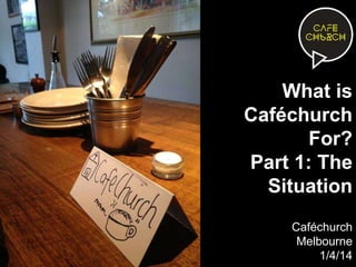 What is
Caféchurch
For?
Part 1: The
Situation
Caféchurch
Melbourne
1/4/14
 