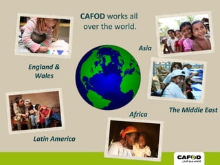 CAFOD works all
over the world.
England &
Wales
Latin America
Africa
Asia
The Middle East
 