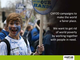CAFOD campaigns to
make the world
a fairer place.
We want to get rid
of world poverty
by working together
with people in need.
 