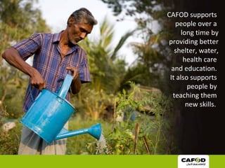 CAFOD supports
people over a
long time by
providing better
shelter, water,
health care
and education.
It also supports
people by
teaching them
new skills.
 