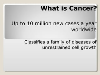 What is Cancer? Up to 10 million new cases a year worldwide Classifies a family of diseases of unrestrained cell growth 