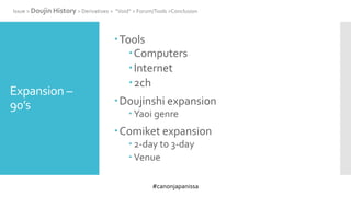 #canonjapanissa
Expansion –
90’s
Tools
Computers
Internet
2ch
Doujinshi expansion
 Yaoi genre
Comiket expansion
 2-day to 3-day
 Venue
Issue > Doujin History > Derivatives > “Void” > Forum/Tools >Conclusion
 
