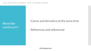 #canonjapanissa
Canon and derivative at the same time
References and referenced
Issue > Doujin History > Derivatives > “Void” > Forum/Tools >Conclusion
More like
continuum?
 