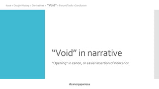 #canonjapanissa
“Void” in narrative
“Opening” in canon, or easier insertion of noncanon
Issue > Doujin History > Derivatives > “Void” > Forum/Tools >Conclusion
 