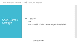 #canonjapanissa
SocialGames
Soshage
 VN legacy
 UI
 Non-linear structure with repetitive element
Issue > Doujin History > Derivatives > “Void” > Forum/Tools >Conclusion
 