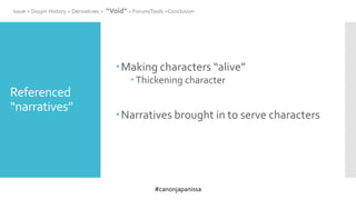 #canonjapanissa
Referenced
“narratives”
Making characters “alive”
 Thickening character
Narratives brought in to serve characters
Issue > Doujin History > Derivatives > “Void” > Forum/Tools >Conclusion
 