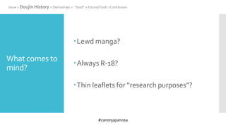 #canonjapanissa
What comes to
mind?
Lewd manga?
Always R-18?
Thin leaflets for “research purposes”?
Issue > Doujin History > Derivatives > “Void” > Forum/Tools >Conclusion
 