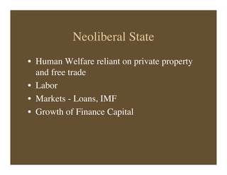Neoliberal State
• Human Welfare reliant on private property
and free trade
• Labor
• Markets - Loans, IMF
• Growth of Finance Capital
 