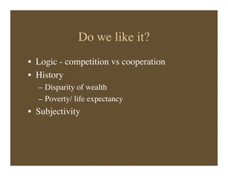 Do we like it?
• Logic - competition vs cooperation
• History
– Disparity of wealth
– Poverty/ life expectancy
• Subjectivity
 