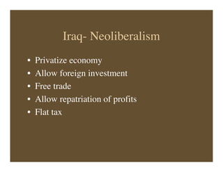 Iraq- Neoliberalism
• Privatize economy
• Allow foreign investment
• Free trade
• Allow repatriation of profits
• Flat tax
 