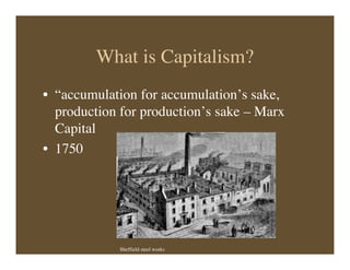 What is Capitalism?
• “accumulation for accumulation’s sake,
production for production’s sake – Marx
Capital
• 1750
Sheffield steel works
 