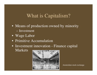 What is Capitalism?
• Means of production owned by minority
– Investment
• Wage Labor
• Primitive Accumulation
• Investment innovation - Finance capital
Markets
Amsterdam stock exchange
 