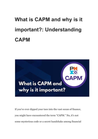 What is CAPM and why is it
important?: Understanding
CAPM
If you’ve ever dipped your toes into the vast ocean of finance,
you might have encountered the term “CAPM.” No, it’s not
some mysterious code or a secret handshake among financial
 