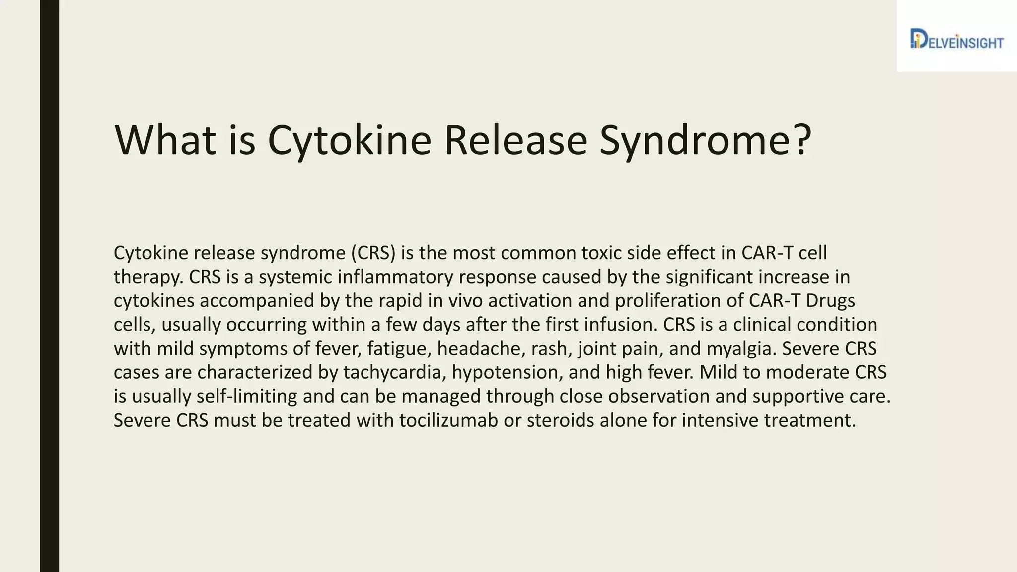 What is Cytokine Release Syndrome?
Cytokine release syndrome (CRS) is the most common toxic side effect in CAR-T cell
therapy. CRS is a systemic inflammatory response caused by the significant increase in
cytokines accompanied by the rapid in vivo activation and proliferation of CAR-T Drugs
cells, usually occurring within a few days after the first infusion. CRS is a clinical condition
with mild symptoms of fever, fatigue, headache, rash, joint pain, and myalgia. Severe CRS
cases are characterized by tachycardia, hypotension, and high fever. Mild to moderate CRS
is usually self-limiting and can be managed through close observation and supportive care.
Severe CRS must be treated with tocilizumab or steroids alone for intensive treatment.
 