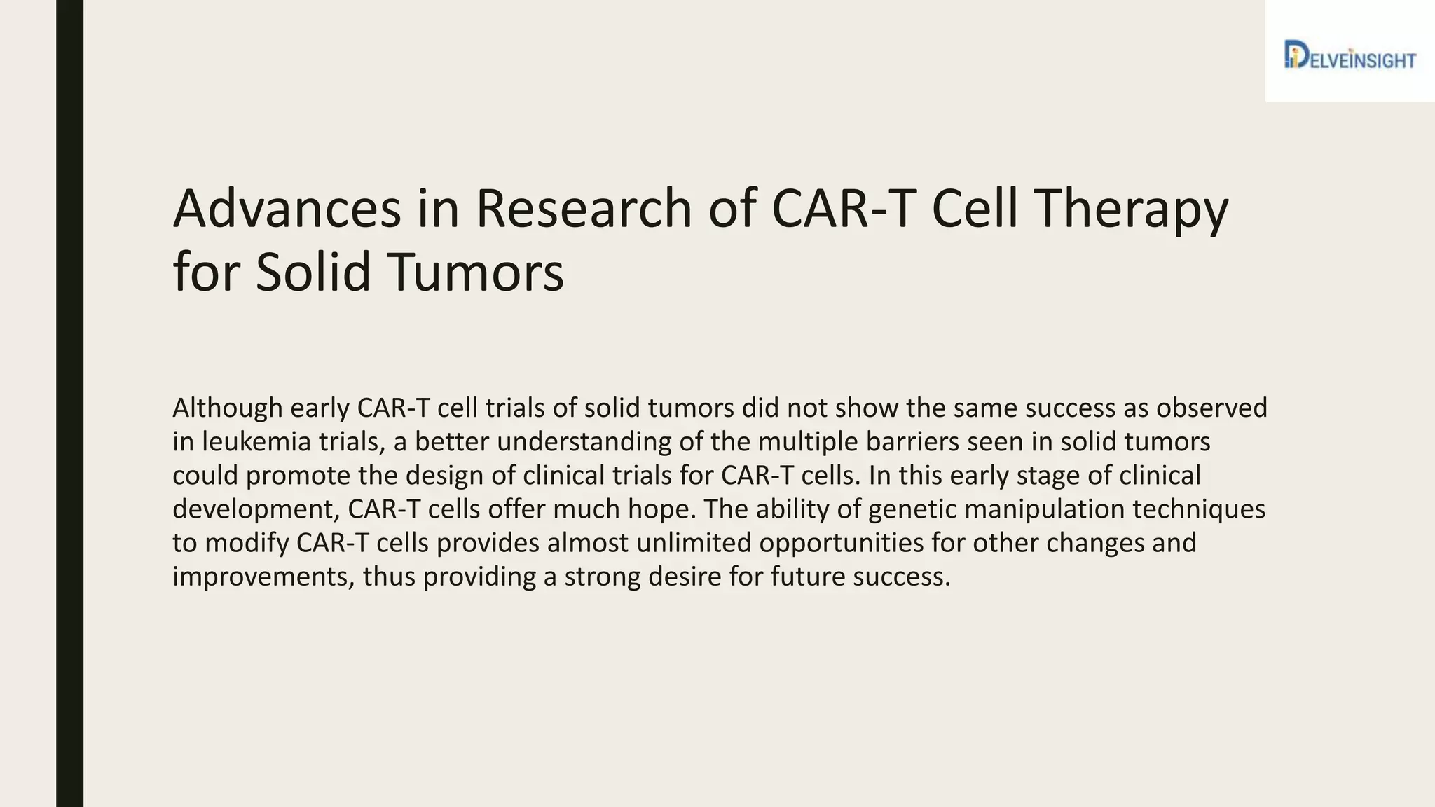 Advances in Research of CAR-T Cell Therapy
for Solid Tumors
Although early CAR-T cell trials of solid tumors did not show the same success as observed
in leukemia trials, a better understanding of the multiple barriers seen in solid tumors
could promote the design of clinical trials for CAR-T cells. In this early stage of clinical
development, CAR-T cells offer much hope. The ability of genetic manipulation techniques
to modify CAR-T cells provides almost unlimited opportunities for other changes and
improvements, thus providing a strong desire for future success.
 