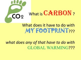 What is   CARBON ?
        What does it have to do with
         MY FOOTPRINT???

what does any of that have to do with
           GLOBAL WARMING???
 