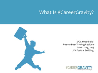 What Is #CareerGravity?
DOL YouthBuild
Peer to Peer Training Region 1
June 12 - 13, 2013
JFK Federal Building,
 
