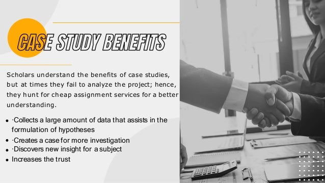 Scholars understand the benefits of case studies,
but at times they fail to analyze the project; hence,
they hunt for cheap assignment services for a better
understanding.
·Collects a large amount of data that assists in the
formulation of hypotheses
·Creates a case for more investigation
·Discovers new insight for a subject
Increases the trust
 