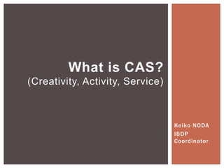 Keiko NODA
IBDP
Coordinator
What is CAS?
(Creativity, Activity, Service)
 