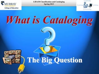 LIB 630 Classification and Cataloging
                 Spring 2013




What is Cataloging


    The Big Question
 