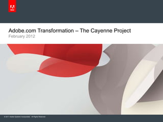 © 2011 Adobe Systems Incorporated. All Rights Reserved.
February 2012
Adobe.com Transformation – The Cayenne Project
 