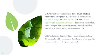 CBD is medically defined as a non-psychoactive
marijuana compound. It is found in marijuana as
well as in hemp. The two st...