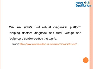 We are India's first robust diagnostic platform
helping doctors diagnose and treat vertigo and
balance disorder across the world.
Source:https://www.neuroequilibrium.in/craniocorpography-ccg/