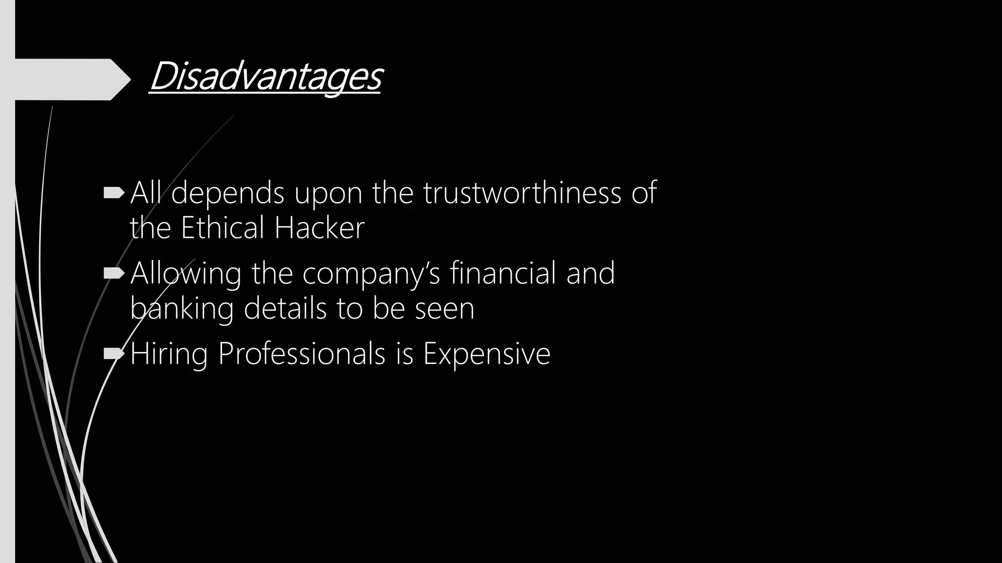 Disadvantages
All depends upon the trustworthiness of
the Ethical Hacker
Allowing the company’s financial and
banking details to be seen
Hiring Professionals is Expensive
 