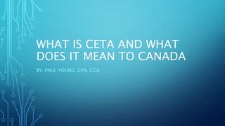 WHAT IS CETA AND WHAT
DOES IT MEAN TO CANADA
BY: PAUL YOUNG, CPA, CGA
 