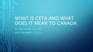 WHAT IS CETA AND WHAT
DOES IT MEAN TO CANADA
BY: PAUL YOUNG, CPA, CGA
DATE: NOVEMBER 10, 2016
 