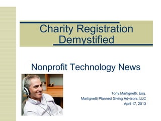 Charity Registration
Demystified
Nonprofit Technology News
Tony Martignetti, Esq.
Martignetti Planned Giving Advisors, LLC
April 17, 2013

 
