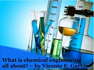 What is chemical engineering
all about? – by Vicente E. Garcia
 