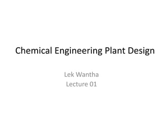 Chemical Engineering Plant Design
Lek Wantha
Lecture 01
 