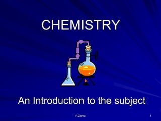 CHEMISTRY

An Introduction to the subject
R.Zahra

1

 