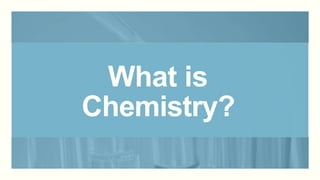 What is
Chemistry?
 