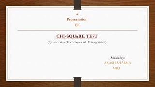 A
Presentation
On
CHI-SQUARE TEST
(Quantitative Techniques of Management)
Made by:
AKASH SHARMA
MBA
 