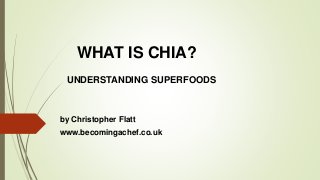 WHAT IS CHIA?
UNDERSTANDING SUPERFOODS
by Christopher Flatt
www.becomingachef.co.uk
 