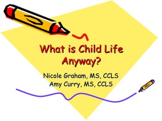 What is Child Life
   Anyway?
Nicole Graham, MS, CCLS
 Amy Curry, MS, CCLS
 
