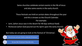 Some churches celebrate certain events in the life of Jesus
and also some events in the early church.
These festivals are ...