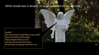 [v]
While Joseph was in despair, an angel appeared to him and said:
Joseph!
Don't be afraid to take Mary as your wife!
God...