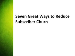 Seven Great Ways to Reduce
Subscriber Churn
 
