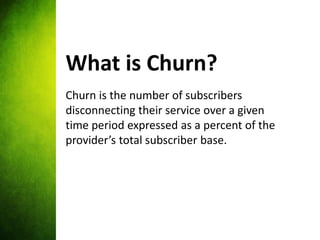 What is Churn?
Churn is the number of subscribers
disconnecting their service over a given
time period expressed as a perc...