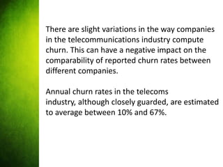 There are slight variations in the way companies
in the telecommunications industry compute
churn. This can have a negativ...