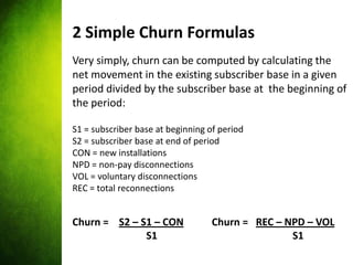 2 Simple Churn Formulas
Very simply, churn can be computed by calculating the
net movement in the existing subscriber base...