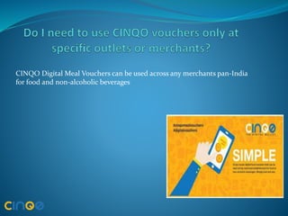 CINQO Digital Meal Vouchers can be used across any merchants pan-India
for food and non-alcoholic beverages
 