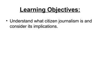 Learning Objectives:
• Understand what citizen journalism is and
  consider its implications.
 