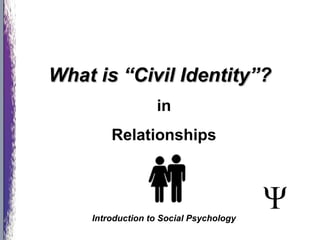 in
Relationships
What is “Civil Identity”?What is “Civil Identity”?
Introduction to Social Psychology
 