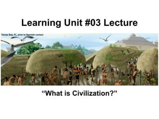 Learning Unit #03 Lecture
Tampa Bay, FL, prior to Spanish contact




                                     “What is Civilization?”
 
