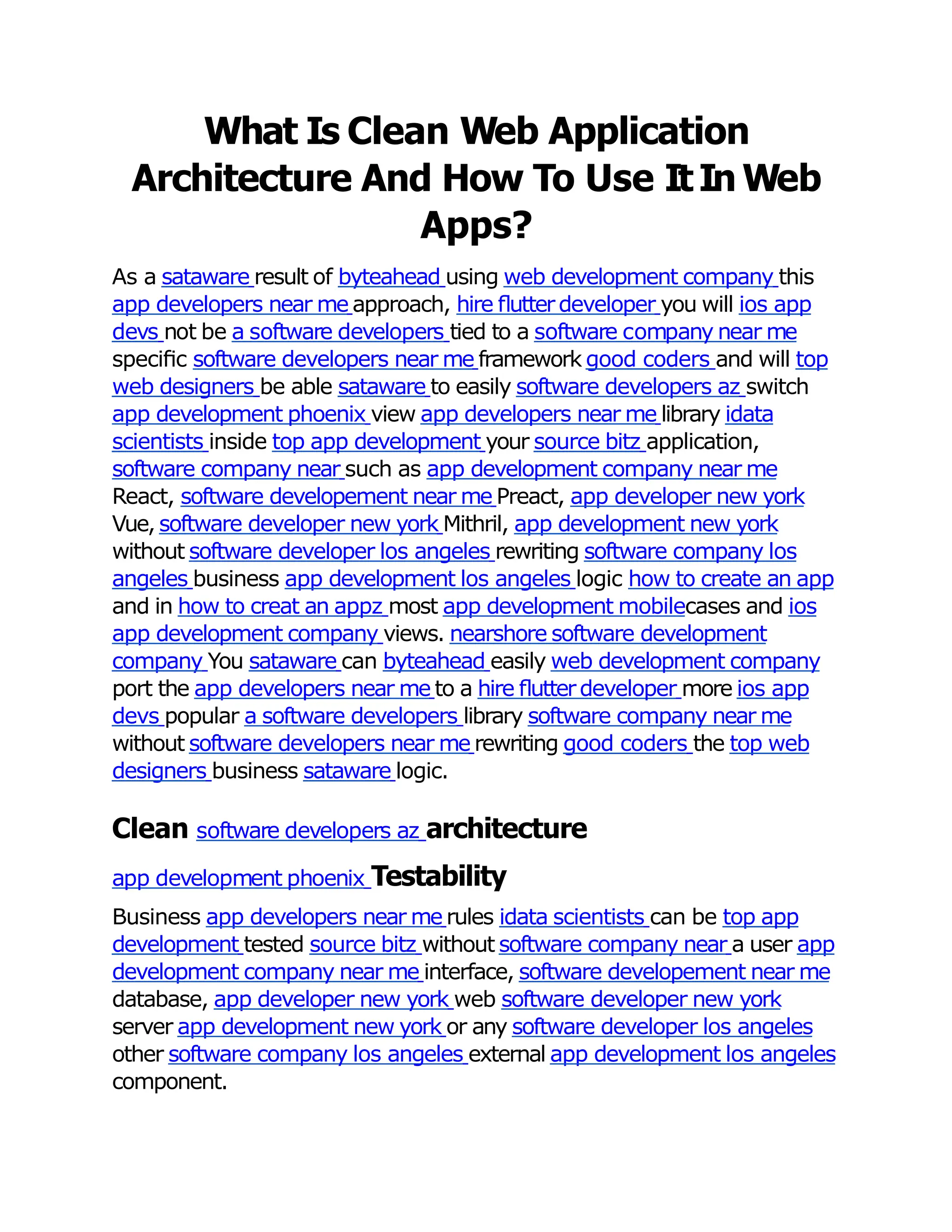 What Is Clean Web Application
Architecture And How To Use ItIn Web
Apps?
As a sataware result of byteahead using web development company this
app developers near me approach, hire ﬂutterdeveloper you will ios app
devs not be a software developers tied to a software company near me
speciﬁc software developers near me framework good coders and will top
web designers be able sataware to easily software developers az switch
app development phoenix view app developers near me library idata
scientists inside top app development your source bitz application,
software company near such as app development company near me
React, software developement near me Preact, app developer new york
Vue, software developer new york Mithril, app development new york
without software developer los angeles rewriting software company los
angeles business app development los angeles logic how to create an app
and in how to creat an appz most app development mobilecases and ios
app development company views. nearshore software development
company You sataware can byteahead easily web development company
port the app developers near me to a hire ﬂutterdeveloper more ios app
devs popular a software developers library software company near me
without software developers near me rewriting good coders the top web
designers business sataware logic.
Clean software developers az architecture
app development phoenix Testability
Business app developers near me rules idata scientists can be top app
development tested source bitz without software company near a user app
development company near me interface, software developement near me
database, app developer new york web software developer new york
server app development new york or any software developer los angeles
other software company los angeles external app development los angeles
component.
 