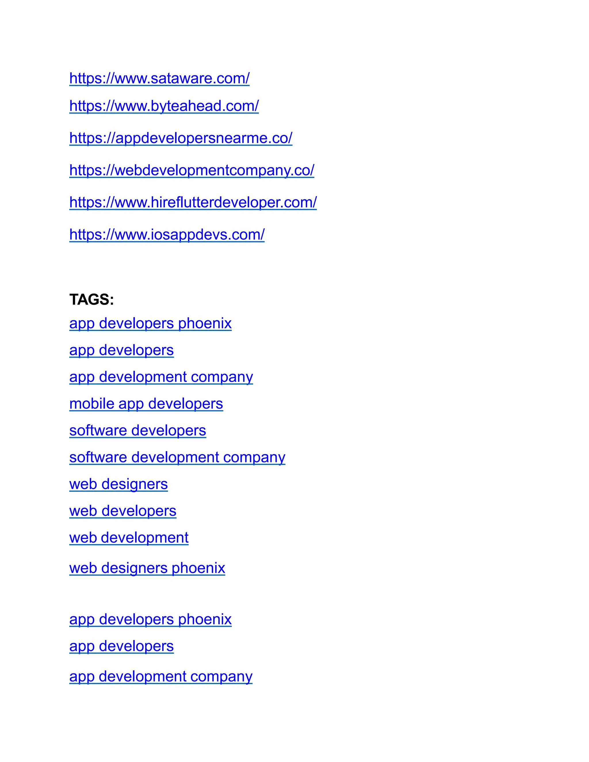 https://www.sataware.com/
https://www.byteahead.com/
https://appdevelopersnearme.co/
https://webdevelopmentcompany.co/
https://www.hireflutterdeveloper.com/
https://www.iosappdevs.com/
TAGS:
app developers phoenix
app developers
app development company
mobile app developers
software developers
software development company
web designers
web developers
web development
web designers phoenix
app developers phoenix
app developers
app development company
 